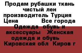 Продам рубашки,ткань чистый лен,производитель Турция › Цена ­ 1 500 - Все города Одежда, обувь и аксессуары » Женская одежда и обувь   . Кировская обл.,Киров г.